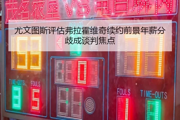 尤文图斯评估弗拉霍维奇续约前景年薪分歧成谈判焦点