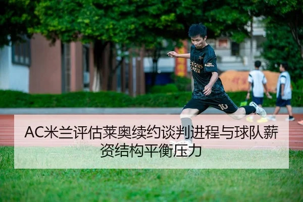 AC米兰评估莱奥续约谈判进程与球队薪资结构平衡压力