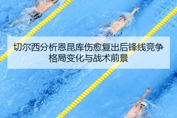 切尔西分析恩昆库伤愈复出后锋线竞争格局变化与战术前景