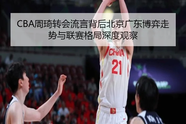 CBA周琦转会流言背后北京广东博弈走势与联赛格局深度观察
