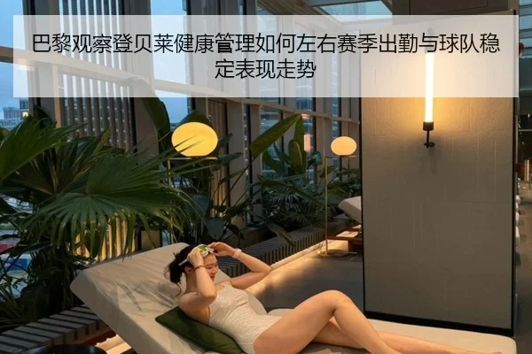 巴黎观察登贝莱健康管理如何左右赛季出勤与球队稳定表现走势