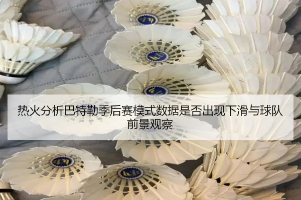 热火分析巴特勒季后赛模式数据是否出现下滑与球队前景观察