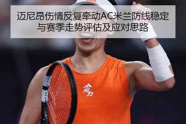 迈尼昂伤情反复牵动AC米兰防线稳定与赛季走势评估及应对思路