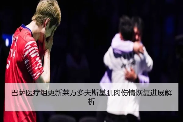 巴萨医疗组更新莱万多夫斯基肌肉伤情恢复进展解析