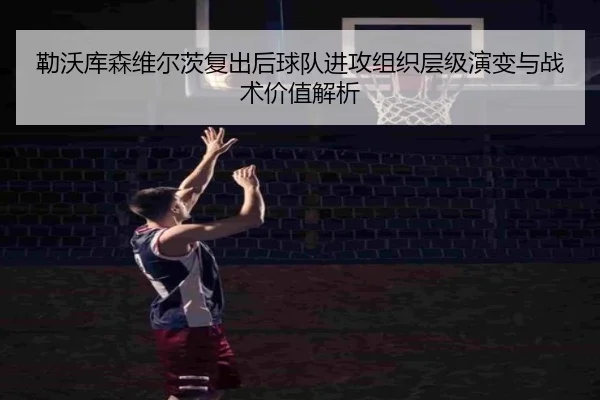 勒沃库森维尔茨复出后球队进攻组织层级演变与战术价值解析