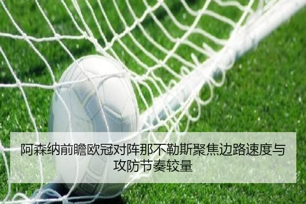 阿森纳前瞻欧冠对阵那不勒斯聚焦边路速度与攻防节奏较量