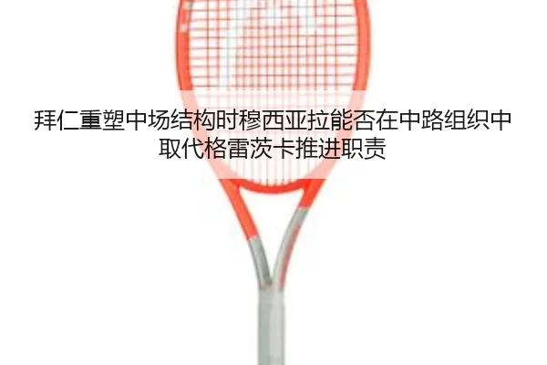 拜仁重塑中场结构时穆西亚拉能否在中路组织中取代格雷茨卡推进职责
