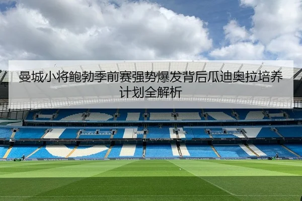 曼城小将鲍勃季前赛强势爆发背后瓜迪奥拉培养计划全解析