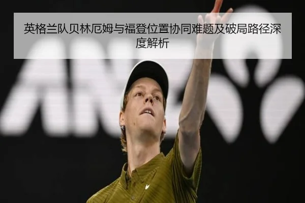 英格兰队贝林厄姆与福登位置协同难题及破局路径深度解析