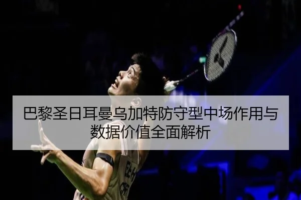 巴黎圣日耳曼乌加特防守型中场作用与数据价值全面解析