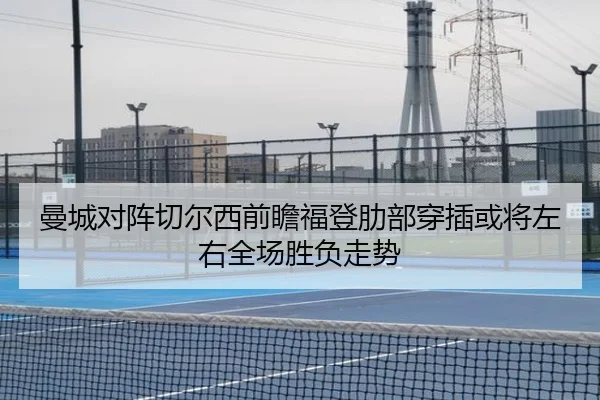 曼城对阵切尔西前瞻福登肋部穿插或将左右全场胜负走势