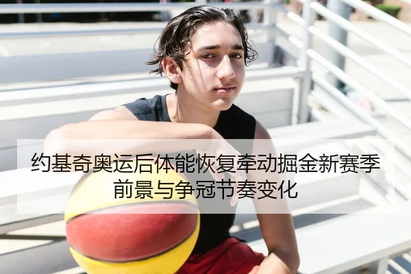 约基奇奥运后体能恢复牵动掘金新赛季前景与争冠节奏变化