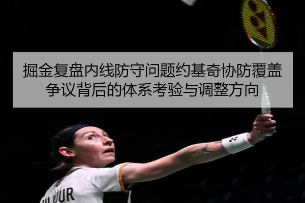 掘金复盘内线防守问题约基奇协防覆盖争议背后的体系考验与调整方向
