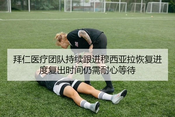拜仁医疗团队持续跟进穆西亚拉恢复进度复出时间仍需耐心等待