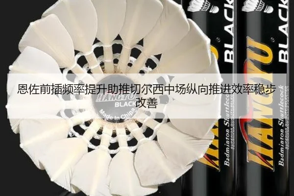 恩佐前插频率提升助推切尔西中场纵向推进效率稳步改善