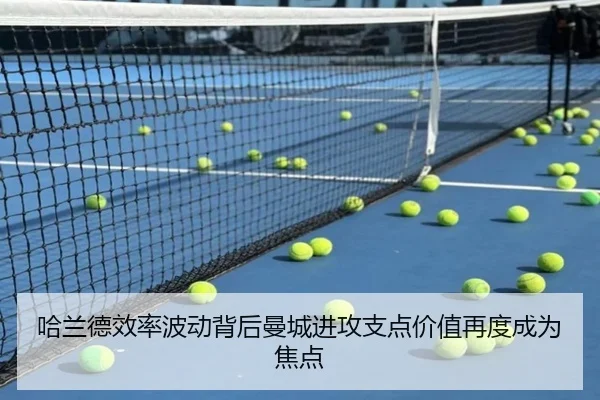 哈兰德效率波动背后曼城进攻支点价值再度成为焦点